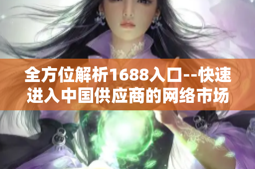 全方位解析1688入口--快速进入中国供应商的网络市场