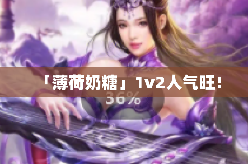 「薄荷奶糖」1v2人气旺！