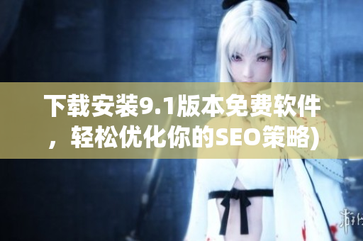 下载安装9.1版本免费软件，轻松优化你的SEO策略)