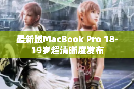 最新版MacBook Pro 18-19岁超清晰度发布
