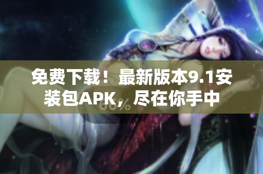 免费下载！最新版本9.1安装包APK，尽在你手中