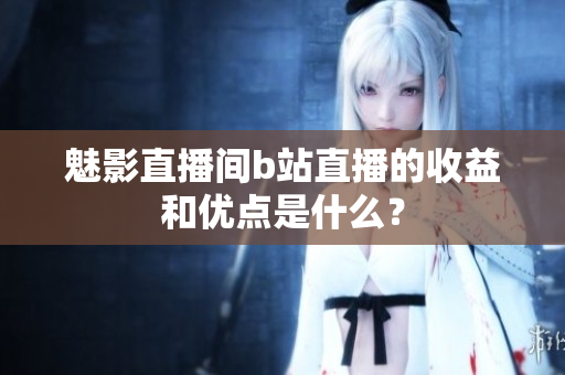魅影直播间b站直播的收益和优点是什么？