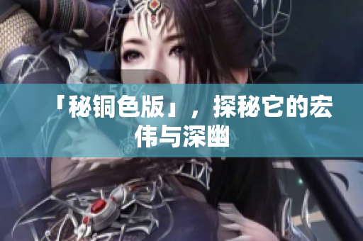 「秘铜色版」，探秘它的宏伟与深幽