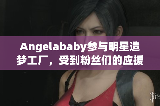 Angelababy参与明星造梦工厂，受到粉丝们的应援
