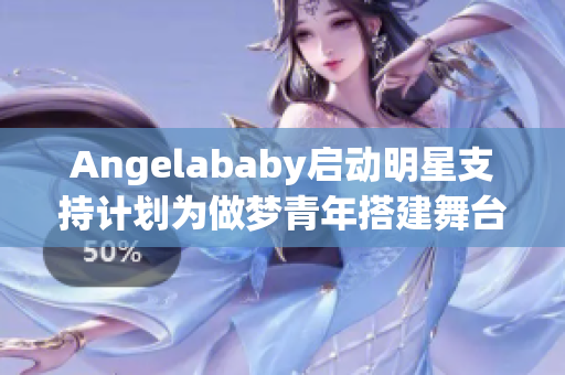 Angelababy启动明星支持计划为做梦青年搭建舞台