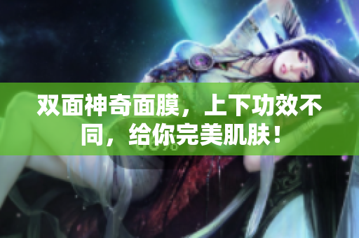 双面神奇面膜，上下功效不同，给你完美肌肤！