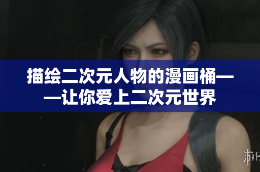 描绘二次元人物的漫画桶——让你爱上二次元世界