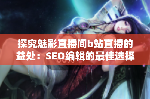 探究魅影直播间b站直播的益处：SEO编辑的最佳选择