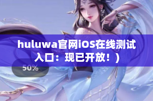 huluwa官网iOS在线测试入口：现已开放！)