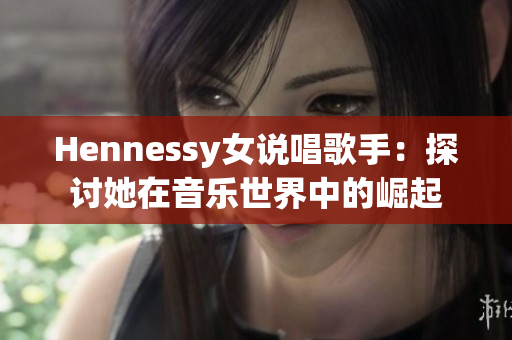 Hennessy女说唱歌手：探讨她在音乐世界中的崛起