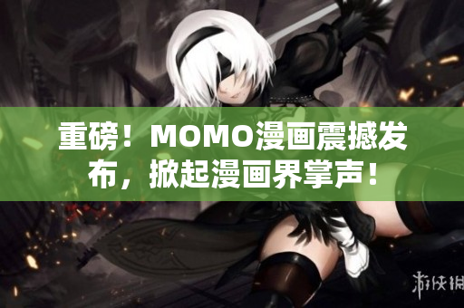 重磅！MOMO漫画震撼发布，掀起漫画界掌声！