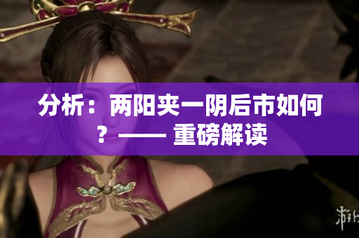 分析：两阳夹一阴后市如何？—— 重磅解读