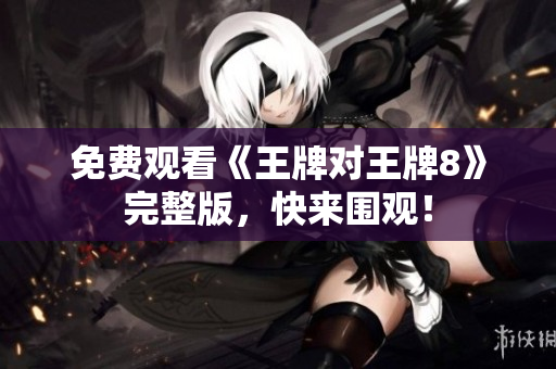 免费观看《王牌对王牌8》完整版，快来围观！