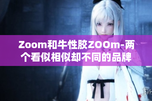 Zoom和牛性胶ZOOm-两个看似相似却不同的品牌