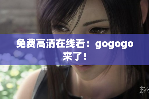 免费高清在线看：gogogo来了！