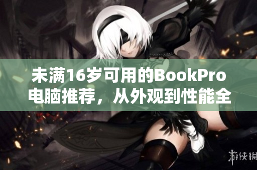 未满16岁可用的BookPro电脑推荐，从外观到性能全面升级