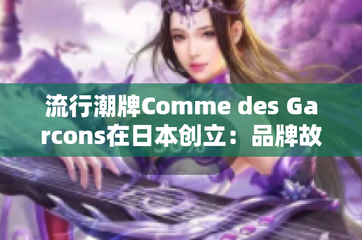 流行潮牌Comme des Garcons在日本创立：品牌故事和最热单品