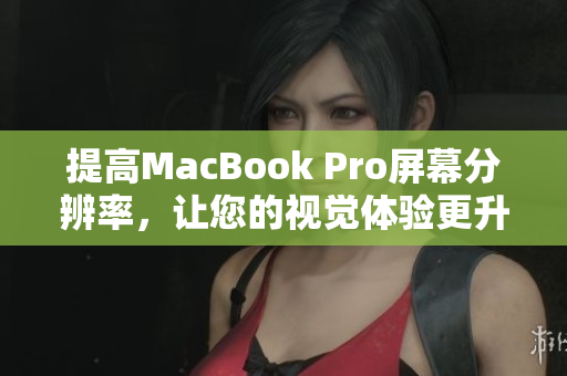 提高MacBook Pro屏幕分辨率，让您的视觉体验更升华。
