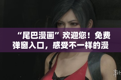 “尾巴漫画”欢迎您！免费弹窗入口，感受不一样的漫画世界！