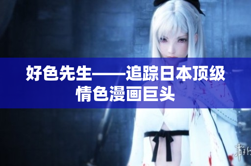 好色先生——追踪日本顶级情色漫画巨头