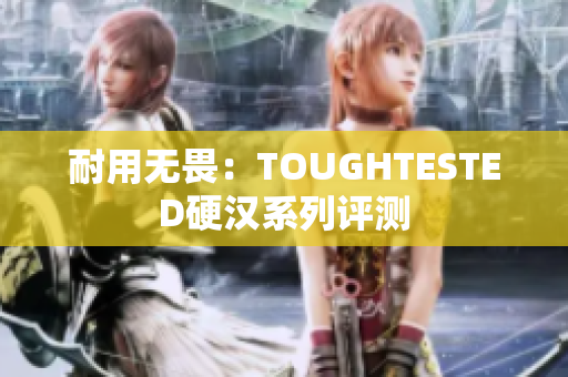 耐用无畏：TOUGHTESTED硬汉系列评测