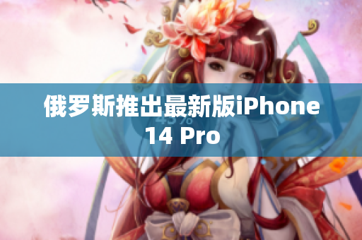 俄罗斯推出最新版iPhone14 Pro