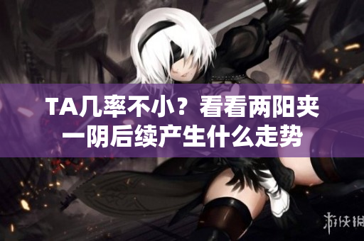 TA几率不小？看看两阳夹一阴后续产生什么走势