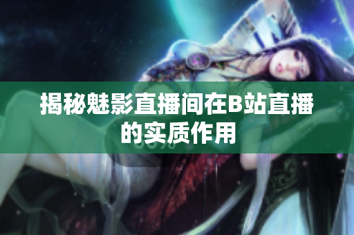 揭秘魅影直播间在B站直播的实质作用