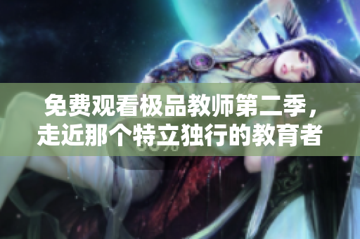 免费观看极品教师第二季，走近那个特立独行的教育者！