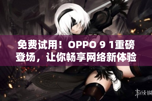免费试用！OPPO 9 1重磅登场，让你畅享网络新体验