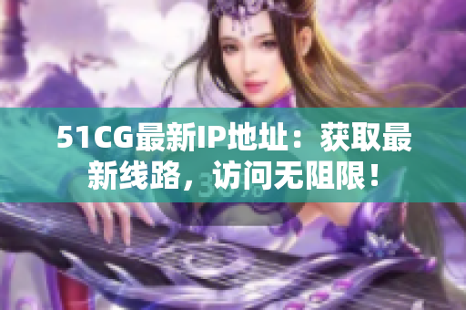 51CG最新IP地址：获取最新线路，访问无阻限！