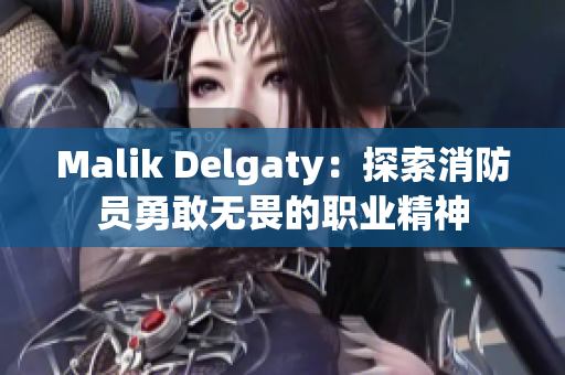 Malik Delgaty：探索消防员勇敢无畏的职业精神