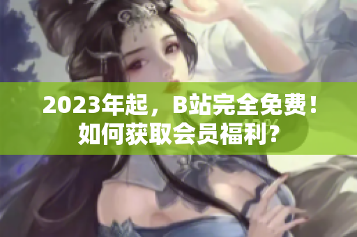 2023年起，B站完全免费！如何获取会员福利？