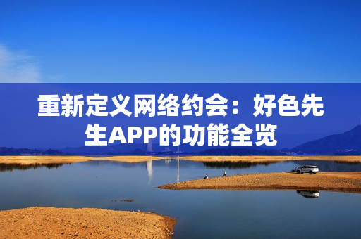 重新定义网络约会：好色先生APP的功能全览