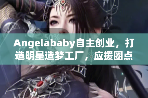 Angelababy自主创业，打造明星造梦工厂，应援圈点赞