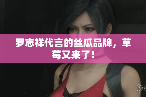 罗志祥代言的丝瓜品牌，草莓又来了！