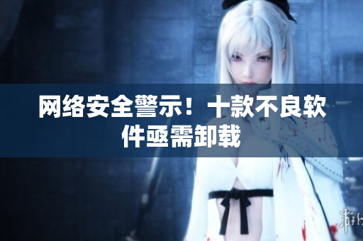 网络安全警示！十款不良软件亟需卸载