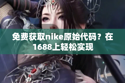 免费获取nike原始代码？在1688上轻松实现