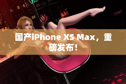 国产iPhone XS Max，重磅发布！