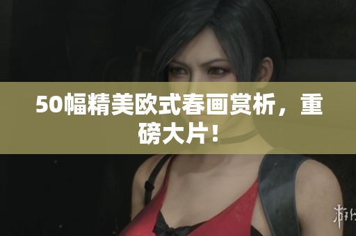 50幅精美欧式春画赏析，重磅大片！
