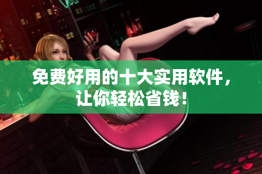 免费好用的十大实用软件，让你轻松省钱！