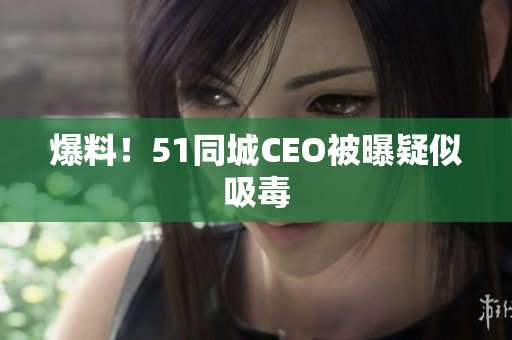 爆料！51同城CEO被曝疑似吸毒
