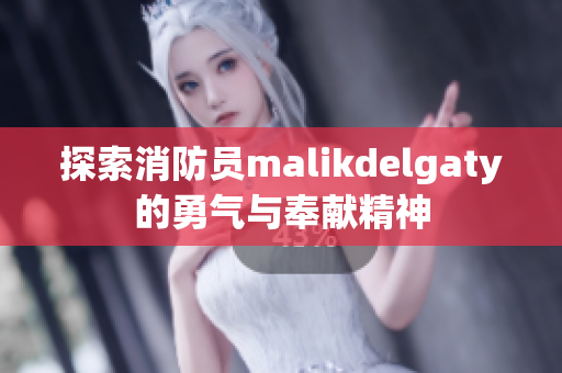 探索消防员malikdelgaty的勇气与奉献精神