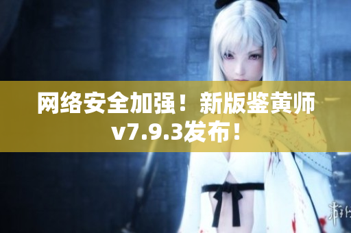 网络安全加强！新版鉴黄师v7.9.3发布！