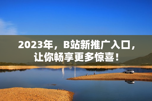 2023年，B站新推广入口，让你畅享更多惊喜！