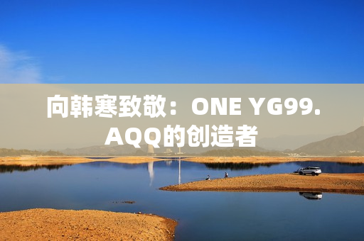 向韩寒致敬：ONE YG99.AQQ的创造者