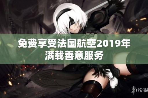 免费享受法国航空2019年满载善意服务
