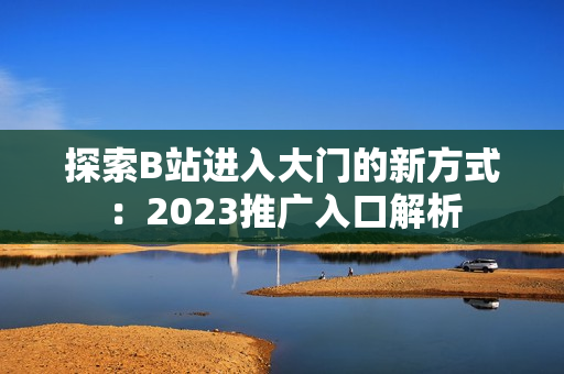 探索B站进入大门的新方式：2023推广入口解析