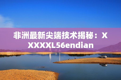 非洲最新尖端技术揭秘：XXXXXL56endian
