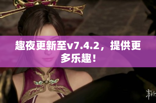 趣夜更新至v7.4.2，提供更多乐趣！